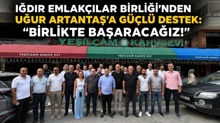 IĞDIR EMLAKÇILAR BİRLİĞİ’NDEN UĞUR ARTANTAŞ’A GÜÇLÜ DESTEK: “BİRLİKTE BAŞARACAĞIZ!”