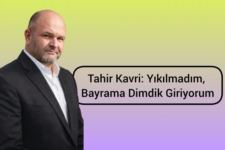 Tahir Kavri: Yıkılmadım, Bayrama Dimdik Giriyorum
