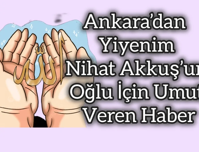 Ankara’dan Yiyenim Nihat Akkuş’un Oğlu İçin Umut Veren Haber